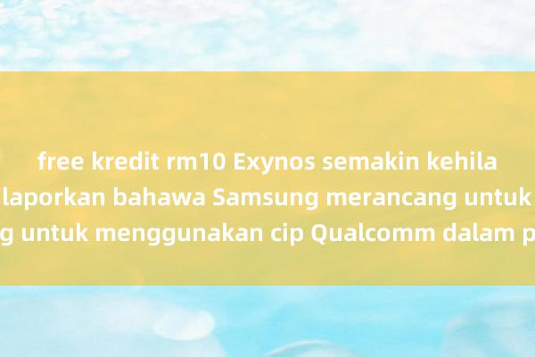 free kredit rm10 Exynos semakin kehilangan tempat, dan dilaporkan bahawa Samsung merancang untuk menggunakan cip Qualcomm dalam peralatan rumah