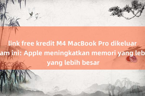 link free kredit M4 MacBook Pro dikeluarkan malam ini: Apple meningkatkan memori yang lebih besar