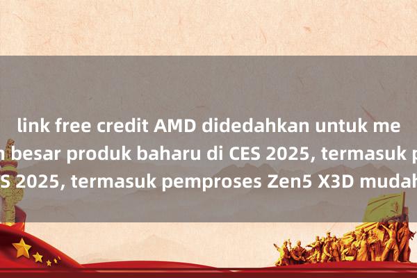 link free credit AMD didedahkan untuk mengeluarkan sejumlah besar produk baharu di CES 2025, termasuk pemproses Zen5 X3D mudah alih