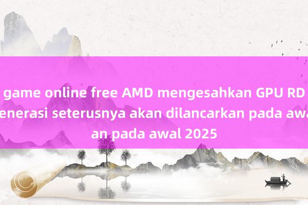 game online free AMD mengesahkan GPU RDNA 4 generasi seterusnya akan dilancarkan pada awal 2025