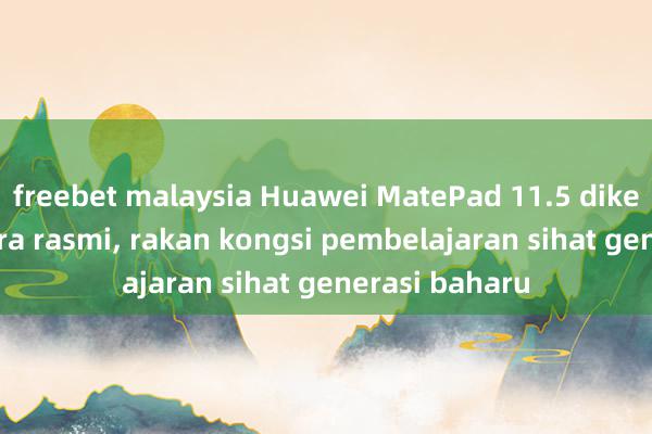 freebet malaysia Huawei MatePad 11.5 dikeluarkan secara rasmi, rakan kongsi pembelajaran sihat generasi baharu