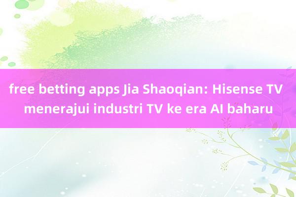 free betting apps Jia Shaoqian: Hisense TV menerajui industri TV ke era AI baharu