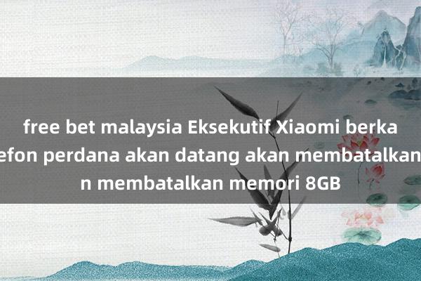 free bet malaysia Eksekutif Xiaomi berkata semua telefon perdana akan datang akan membatalkan memori 8GB