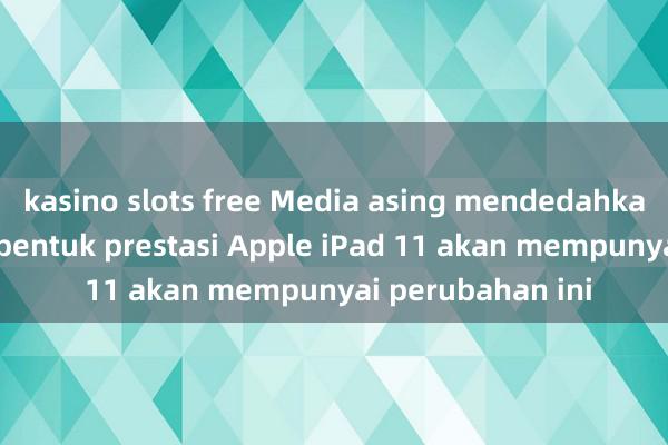 kasino slots free Media asing mendedahkan bahawa reka bentuk prestasi Apple iPad 11 akan mempunyai perubahan ini