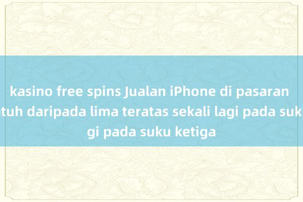 kasino free spins Jualan iPhone di pasaran China jatuh daripada lima teratas sekali lagi pada suku ketiga