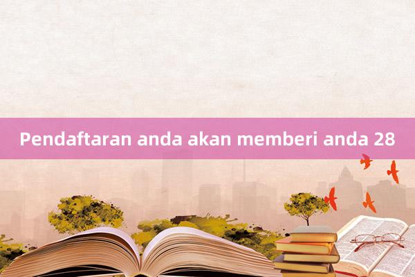 Pendaftaran anda akan memberi anda 28