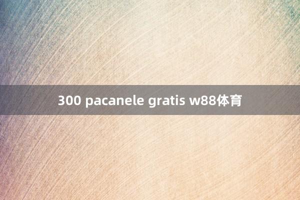 300 pacanele gratis w88体育