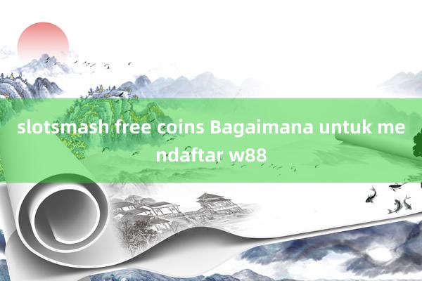 slotsmash free coins Bagaimana untuk mendaftar w88